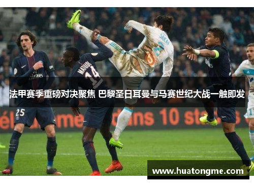 法甲赛季重磅对决聚焦 巴黎圣日耳曼与马赛世纪大战一触即发