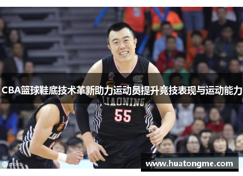CBA篮球鞋底技术革新助力运动员提升竞技表现与运动能力