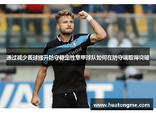 通过减少丢球提升防守稳定性意甲球队如何在防守端取得突破