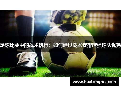 足球比赛中的战术执行：如何通过战术安排增强球队优势